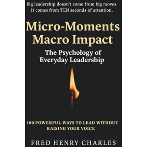 Charles, Fred Micro-Moments, Macro Impact: The Psychology of Everyday Leadership Charles, Fred Micro-Moments, Macro Impact: The Psychology of Everyday Leadership