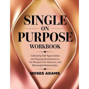 Adams, Moses Single On Purpose Workbook: Cultivating self-appreciation and ongoing development as you navigate life, romance, and meaningful relationships Adams, Moses Single On Purpose Workbook: Cultivating self-appreciation and ongoing development as you navigate life, romance, and meaningful relationships