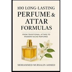 Ahmed 100 Long-Lasting Perfume & Attar Formulas: Secrets of Timeless Fragrance Creation: From Traditional Attar to Modern Niche Perfume Ahmed 100 Long-Lasting Perfume & Attar Formulas: Secrets of Timeless Fragrance Creation: From Traditional Attar to Modern Niche Perfume