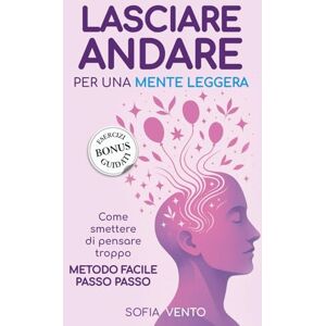 Vento, Sofia LASCIARE ANDARE PER UNA MENTE LEGGERA: Come smettere di pensare troppo. Metodo facile passo passo. Vento, Sofia LASCIARE ANDARE PER UNA MENTE LEGGERA: Come smettere di pensare troppo. Metodo facile passo passo.