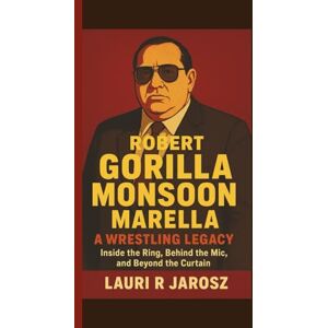 R JAROSZ, LAURI ROBERT GORILLA MONSOON MARELLA : A WRESTLING LEGACY: Inside the Ring, Behind the Mic, and Beyond the Curtain R JAROSZ, LAURI ROBERT GORILLA MONSOON MARELLA : A WRESTLING LEGACY: Inside the Ring, Behind the Mic, and Beyond the Curtain