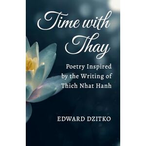 Dzitko, Edward Time with Thay: Poetry Inspired by the Writing of Thich Nhat Hanh Dzitko, Edward Time with Thay: Poetry Inspired by the Writing of Thich Nhat Hanh