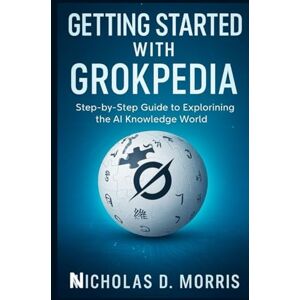 D. Morris, Nicholas GETTING STARTED WITH GROKPEDIA: Step-by-Step Guide to Exploring the AI Knowledge World D. Morris, Nicholas GETTING STARTED WITH GROKPEDIA: Step-by-Step Guide to Exploring the AI Knowledge World