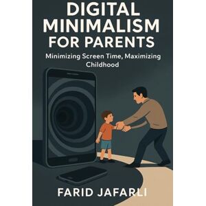 Jafarli, Farid Digital Minimalism for Parents: Reclaiming Focus, Family and Freedom in a Screen-Obsessed World Jafarli, Farid Digital Minimalism for Parents: Reclaiming Focus, Family and Freedom in a Screen-Obsessed World
