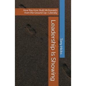 Hicks, Tony Leadership Is Showing: How Ray Kroc Built McDonald’s from the Ground Up—Literally Hicks, Tony Leadership Is Showing: How Ray Kroc Built McDonald’s from the Ground Up—Literally