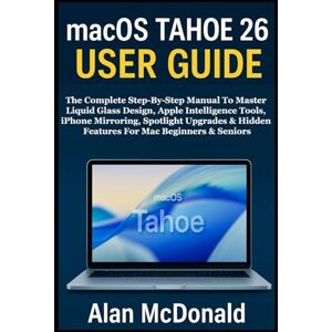 McDonald, Alan MACOS TAHOE 26 USER GUIDE: The Complete Step-By-Step Manual To Master Liquid Glass Design, Apple Intelligence Tools, iPhone Mirroring, Spotlight Upgrades & Hidden Features For Mac Beginners & Seniors McDonald, Alan MACOS TAHOE 26 USER GUIDE: The Complete Step-By-Step Manual To Master Liquid Glass Design, Apple Intelligence Tools, iPhone Mirroring, Spotlight Upgrades & Hidden Features For Mac Beginners & Seniors