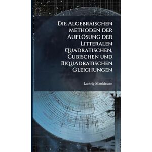 Matthiessen, Ludwig Die Algebraischen Methoden der Auflösung der Litteralen Quadratischen, Cubischen und Biquadratischen Gleichungen Matthiessen, Ludwig Die Algebraischen Methoden der Auflösung der Litteralen Quadratischen, Cubischen und Biquadratischen Gleichungen