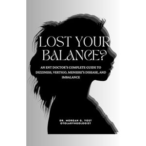 Yost, Dr. Morgan G Lost Your Balance?: An ENT Doctor’s Compete Guide to Dizziness, Vertigo, Meniere’s Disease and Imbalance Yost, Dr. Morgan G Lost Your Balance?: An ENT Doctor’s Compete Guide to Dizziness, Vertigo, Meniere’s Disease and Imbalance