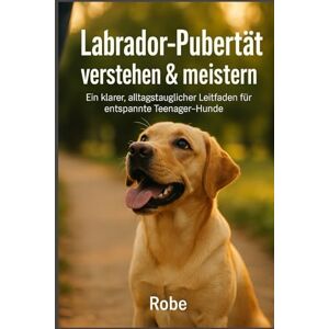 Robe Labrador in der Pubertät sicher führen: Leinenziehen, Aufdrehen und Rückruf ruhig begleiten – mit klaren Schritten durch die schwierigste Junghundphase Autor: Robe Labrador in der Pubertät sicher führen: Leinenziehen, Aufdrehen und Rückruf ruhig begleiten – mit klaren Schritten durch die schwierigste Junghundphase Autor: