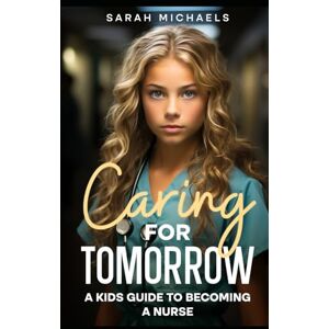 Michaels, Sarah Caring for Tomorrow: A Kids Guide to Becoming a Nurse (Careers for Kids) Michaels, Sarah Caring for Tomorrow: A Kids Guide to Becoming a Nurse (Careers for Kids)