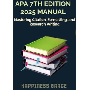 GRACE, HAPPINESS APA 7TH EDITION 2025 MANUAL: Mastering Citations, Formatting, and Research Writing GRACE, HAPPINESS APA 7TH EDITION 2025 MANUAL: Mastering Citations, Formatting, and Research Writing