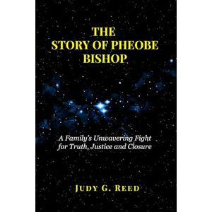 Reed, Judy G. THE STORY OF PHEOBE BISHOP: A Family’s Unwavering Fight for Truth, Justice and Closure Reed, Judy G. THE STORY OF PHEOBE BISHOP: A Family’s Unwavering Fight for Truth, Justice and Closure