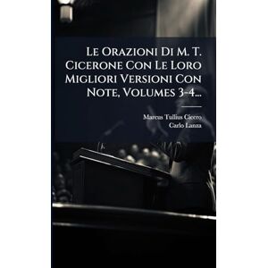 Cicero, Marcus Tullius Le Orazioni Di M. T. Cicerone Con Le Loro Migliori Versioni Con Note, Volumes 3-4... Cicero, Marcus Tullius Le Orazioni Di M. T. Cicerone Con Le Loro Migliori Versioni Con Note, Volumes 3-4...
