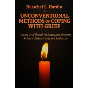 Hardin, Herschel L. Unconventional Method of Coping with Grief: Healing Grief Through Art, Nature, and Movement: A Holistic Guide to Coping with Sudden Loss Hardin, Herschel L. Unconventional Method of Coping with Grief: Healing Grief Through Art, Nature, and Movement: A Holistic Guide to Coping with Sudden Loss