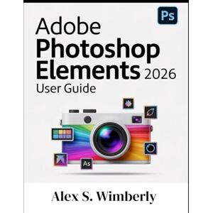 Wimberly, Alex S. ADOBE PHOTOSHOP ELEMENTS 2026 USER GUIDE: A Complete Step-by-Step Guide to Master Photo Editing, AI Tools, and Creative Design Like a Pro, Even if You’re a Beginner Wimberly, Alex S. ADOBE PHOTOSHOP ELEMENTS 2026 USER GUIDE: A Complete Step-by-Step Guide to Master Photo Editing, AI Tools, and Creative Design Like a Pro, Even if You’re a Beginner
