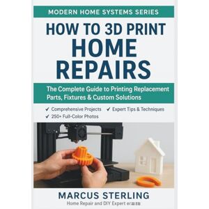 Sterling, Marcus How to 3D Print Home Repairs: The Complete Guide to Printing Replacement Parts, Fixtures & Custom Solutions Sterling, Marcus How to 3D Print Home Repairs: The Complete Guide to Printing Replacement Parts, Fixtures & Custom Solutions
