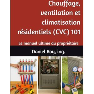 Roy P. Eng, Daniel Chauffage, ventilation et climatisation résidentiels (CVC) 101: Le manuel ultime du propriétaire Roy P. Eng, Daniel Chauffage, ventilation et climatisation résidentiels (CVC) 101: Le manuel ultime du propriétaire