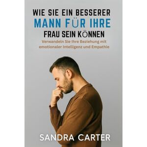 Carter, Sandra WIE SIE EIN BESSERER MANN FÜR IHRE FRAU SEIN KÖNNEN: Verwandeln Sie Ihre Beziehung mit emotionaler Intelligenz und Empathie Carter, Sandra WIE SIE EIN BESSERER MANN FÜR IHRE FRAU SEIN KÖNNEN: Verwandeln Sie Ihre Beziehung mit emotionaler Intelligenz und Empathie