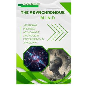 Halstead, Corin The Asynchronous Mind: Mastering Promises, Async/Await, and Modern Concurrency in JavaScript Halstead, Corin The Asynchronous Mind: Mastering Promises, Async/Await, and Modern Concurrency in JavaScript