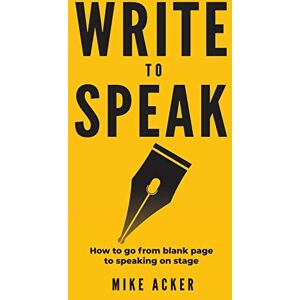 Acker, Mike Write to Speak: How to go from blank page to speaking on stage Acker, Mike Write to Speak: How to go from blank page to speaking on stage