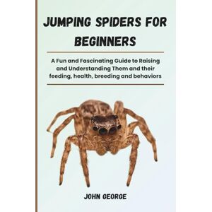George, John Jumping Spiders for Beginners: A Fun and Fascinating Guide to Raising and Understanding Them and their feeding, health, breeding and behaviors George, John Jumping Spiders for Beginners: A Fun and Fascinating Guide to Raising and Understanding Them and their feeding, health, breeding and behaviors