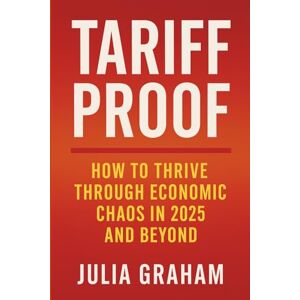 Graham, Julia Tariff-Proof: How to Thrive Through Economic Chaos in 2025 and Beyond: A Step-by-Step Guide to Rebuilding Wealth, Budgeting Smart, and Gaining Financial Confidence—Even in a Recession Graham, Julia Tariff-Proof: How to Thrive Through Economic Chaos in 2025 and Beyond: A Step-by-Step Guide to Rebuilding Wealth, Budgeting Smart, and Gaining Financial Confidence—Even in a Recession
