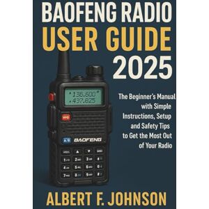 F. Johnson, Albert Baofeng Radio User Guide: The Beginner’s Manual with Simple Instructions, Setup and Safety Tips to Get the Most Out of Your Radio F. Johnson, Albert Baofeng Radio User Guide: The Beginner’s Manual with Simple Instructions, Setup and Safety Tips to Get the Most Out of Your Radio