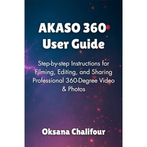 Chalifour, Oksana AKASO 360 User Guide: Step-by-step Instructions for Filming, Editing, and Sharing Professional 360-Degree Video & Photos Chalifour, Oksana AKASO 360 User Guide: Step-by-step Instructions for Filming, Editing, and Sharing Professional 360-Degree Video & Photos