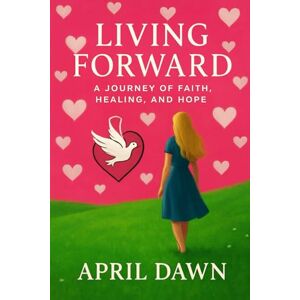 Dawn, April LIVING FORWARD A JOURNEY OF FAITH, HEALING, AND HOPE Dawn, April LIVING FORWARD A JOURNEY OF FAITH, HEALING, AND HOPE