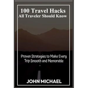 Michael, John 100 Travel Hacks All Traveler Should Know: Proven Strategies to Make Every Trip Smooth and Memorable Michael, John 100 Travel Hacks All Traveler Should Know: Proven Strategies to Make Every Trip Smooth and Memorable
