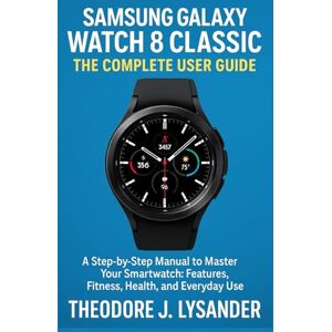 Lysander, Theodore J. SAMSUNG GALAXY WATCH 8 CLASSIC: THE COMPLETE USER GUIDE: A Step-by-Step Manual to Master Your Smartwatch: Features, Fitness, Health, and Everyday Use: 2 (Samsung Smart Guide Series) Lysander, Theodore J. SAMSUNG GALAXY WATCH 8 CLASSIC: THE COMPLETE USER GUIDE: A Step-by-Step Manual to Master Your Smartwatch: Features, Fitness, Health, and Everyday Use: 2 (Samsung Smart Guide Series)