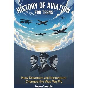 Vendis, Jeson HISTORY OF AVIATION FOR TEENS: How Dreamers and Innovators Changed the Way We Fly Vendis, Jeson HISTORY OF AVIATION FOR TEENS: How Dreamers and Innovators Changed the Way We Fly