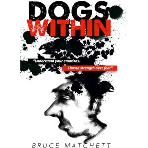 Matchett, Bruce Dogs Within: A Straight-Talking Guide to Quieting Fear, Doubt and Anxiety and Feeding the Traits That Set You Free Matchett, Bruce Dogs Within: A Straight-Talking Guide to Quieting Fear, Doubt and Anxiety and Feeding the Traits That Set You Free