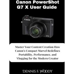 Woody, Dennis F. Canon PowerShot G7 X User Guide: Master Your Content Creation How Canon's Compact Marvel Redefines Portability, Performance, and Vlogging for the Modern Creator Woody, Dennis F. Canon PowerShot G7 X User Guide: Master Your Content Creation How Canon's Compact Marvel Redefines Portability, Performance, and Vlogging for the Modern Creator