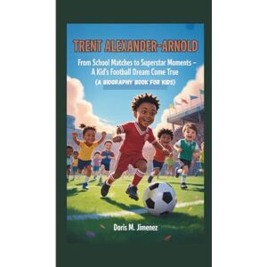 M. Jimenez, Doris Trent Alexander-Arnold: From School Matches To Superstar Moments A kid's Football Dream Come True (A BIOGRAPHY BOOK FOR KIDS) M. Jimenez, Doris Trent Alexander-Arnold: From School Matches To Superstar Moments A kid's Football Dream Come True (A BIOGRAPHY BOOK FOR KIDS)