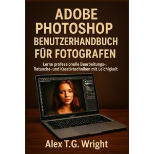 T.G. Wright, Alex ADOBE PHOTOSHOP BENUTZERHANDBUCH FÜR FOTOGRAFEN: Lerne professionelle Bearbeitungs-, Retusche- und Kreativtechniken mit Leichtigkeit T.G. Wright, Alex ADOBE PHOTOSHOP BENUTZERHANDBUCH FÜR FOTOGRAFEN: Lerne professionelle Bearbeitungs-, Retusche- und Kreativtechniken mit Leichtigkeit