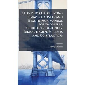 Diamant, Sidney Curves for Calculating Beams, Channels and Reactions; a Manual for Engineers, Architects, Designers, Draughtsmen, Builders and Contractors Diamant, Sidney Curves for Calculating Beams, Channels and Reactions; a Manual for Engineers, Architects, Designers, Draughtsmen, Builders and Contractors