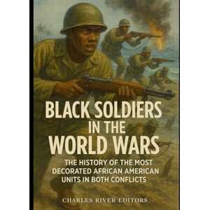 Charles River Editors Black Soldiers in the World Wars: The History of the Most Decorated African American Units in Both Conflicts Charles River Editors Black Soldiers in the World Wars: The History of the Most Decorated African American Units in Both Conflicts