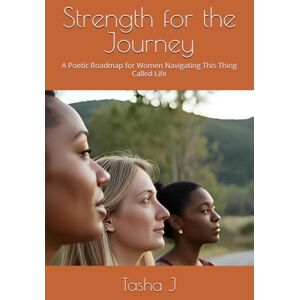 J, Tasha Strength for the Journey: A Poetic Roadmap for Women Navigating This Thing Called Life J, Tasha Strength for the Journey: A Poetic Roadmap for Women Navigating This Thing Called Life