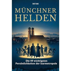 Frank, Emil Münchner Helden: Die 49 wichtigsten Persönlichkeiten der Isarmetropole Frank, Emil Münchner Helden: Die 49 wichtigsten Persönlichkeiten der Isarmetropole
