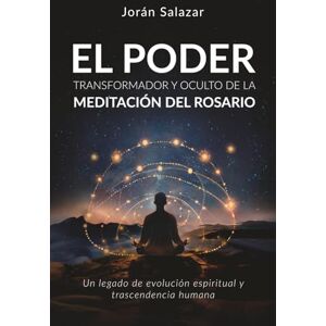 Salazar, Joran El Poder Transformador y Oculto de la Meditación del Rosario: Un legado de evolución espiritual y trascendencia humana Salazar, Joran El Poder Transformador y Oculto de la Meditación del Rosario: Un legado de evolución espiritual y trascendencia humana