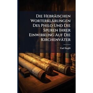 Siegfried, Carl Die Hebräischen Worterklärungen Des Philo Und Die Spuren Ihrer Einwirkung Auf Die Kirchenväter Siegfried, Carl Die Hebräischen Worterklärungen Des Philo Und Die Spuren Ihrer Einwirkung Auf Die Kirchenväter