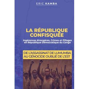 Kamba, Eric La République Confisquée : Ingérences étrangères, crimes et pillages en République Démocratique du Congo: De l’assassinat de Lumumba au génocide oublié de l’Est Kamba, Eric La République Confisquée : Ingérences étrangères, crimes et pillages en République Démocratique du Congo: De l’assassinat de Lumumba au génocide oublié de l’Est