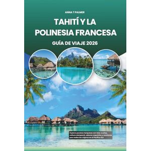 Palmer, Anna T TAHITÍ Y LA POLINESIA FRANCESA GUÍA DE VIAJE 2026: Explore paraísos turquesas con islas ocultas, cultura atemporal, sabores exquisitos y aventuras para todos los viajeros en el Pacífico Sur Palmer, Anna T TAHITÍ Y LA POLINESIA FRANCESA GUÍA DE VIAJE 2026: Explore paraísos turquesas con islas ocultas, cultura atemporal, sabores exquisitos y aventuras para todos los viajeros en el Pacífico Sur