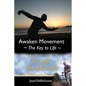DellaGrotte, Dr. Josef Awaken Movement-The Key To Life: Your Body's Way of Knowing DellaGrotte, Dr. Josef Awaken Movement-The Key To Life: Your Body's Way of Knowing