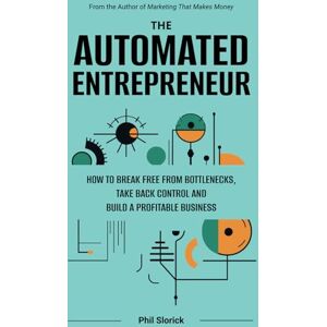 Slorick, Phil The Automated Entrepreneur: How to Break Free from Bottlenecks, Take Back Control, and Build a Profitable Business Slorick, Phil The Automated Entrepreneur: How to Break Free from Bottlenecks, Take Back Control, and Build a Profitable Business