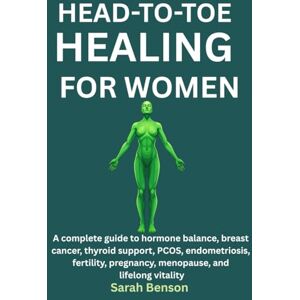 Benson, Sarah HEAD-TO-TOE HEALING FOR WOMEN: A Complete Guide To Hormone Balance, Breast Cancer, Thyroid Support, PCOS, Endometriosis, Fertility, Pregnancy, Menopause, And Lifelong Vitality Benson, Sarah HEAD-TO-TOE HEALING FOR WOMEN: A Complete Guide To Hormone Balance, Breast Cancer, Thyroid Support, PCOS, Endometriosis, Fertility, Pregnancy, Menopause, And Lifelong Vitality