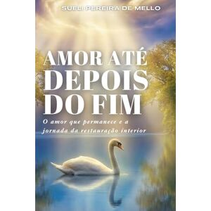 Mello, Sueli Amor até depois do fim: O amor que permanece e a jornada da transformaçāo interior Mello, Sueli Amor até depois do fim: O amor que permanece e a jornada da transformaçāo interior