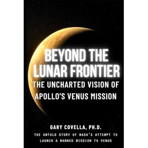 Covella Ph.D., Gary Beyond the Lunar Frontier: The Uncharted Vision of Apollo's Venus Mission Covella Ph.D., Gary Beyond the Lunar Frontier: The Uncharted Vision of Apollo's Venus Mission