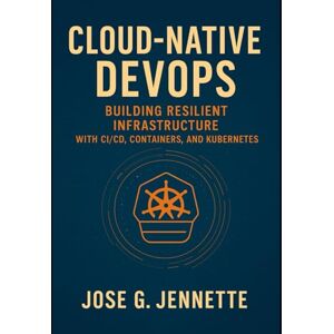 JENNETTE, JOSE G. CLOUD-NATIVE DEVOPS: BUILDING RESILIENT INFRASTRUCTURE WITH CI/CD, CONTAINERS, AND KUBERNETES JENNETTE, JOSE G. CLOUD-NATIVE DEVOPS: BUILDING RESILIENT INFRASTRUCTURE WITH CI/CD, CONTAINERS, AND KUBERNETES